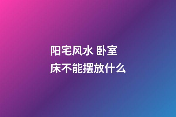 阳宅风水 卧室床不能摆放什么